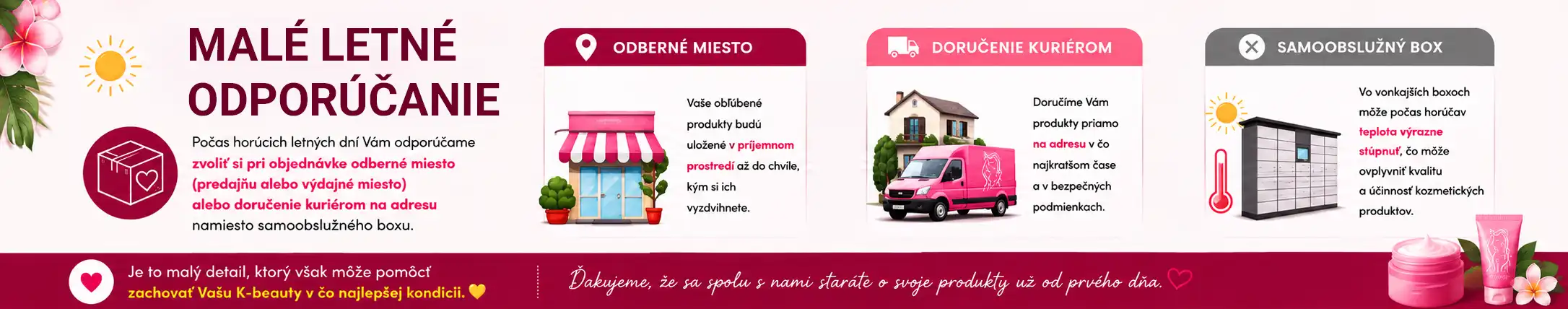 Letné odporúčanie: počas horúčav odporúčame doručenie na odberné miesto namiesto samoobslužného boxu. Odporúčanie pre bezpečnejšie doručenie kozmetiky počas letných horúčav.